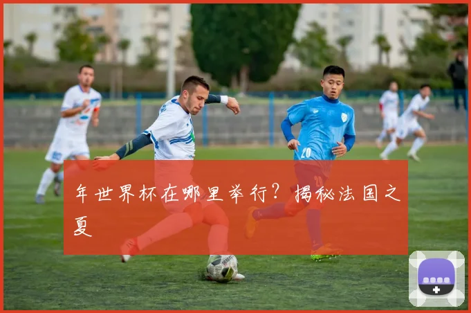 年世界杯在哪里举行？揭秘法国之夏