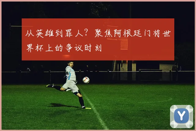 从英雄到罪人？聚焦阿根廷门将世界杯上的争议时刻